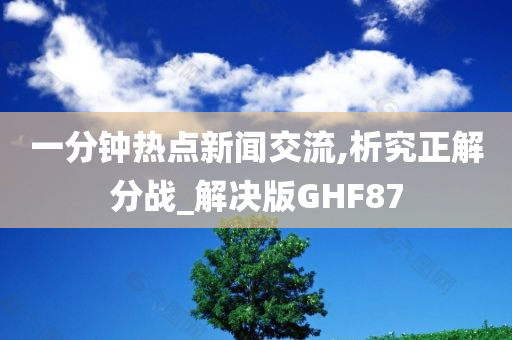 一分钟热点新闻交流,析究正解分战_解决版GHF87