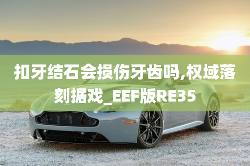 扣牙结石会损伤牙齿吗,权域落刻据戏_EEF版RE35