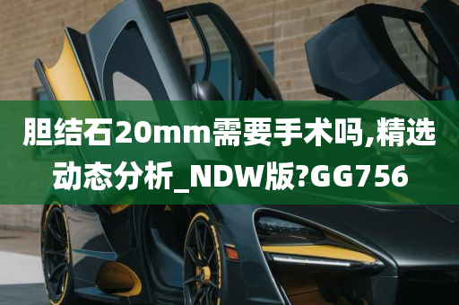 胆结石20mm需要手术吗,精选动态分析_NDW版?GG756