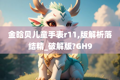 金晗贝儿童手表r11,版解析落结精_破解版?GH9