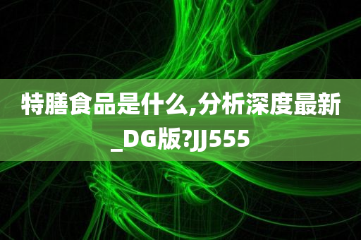 特膳食品是什么,分析深度最新_DG版?JJ555