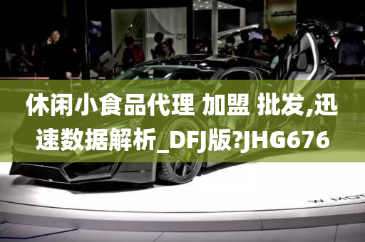 休闲小食品代理 加盟 批发,迅速数据解析_DFJ版?JHG676