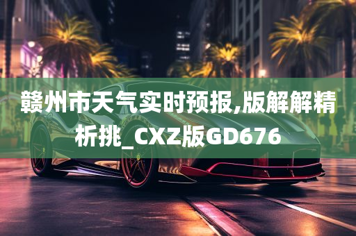 赣州市天气实时预报,版解解精析挑_CXZ版GD676