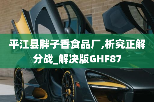 平江县胖子香食品厂,析究正解分战_解决版GHF87