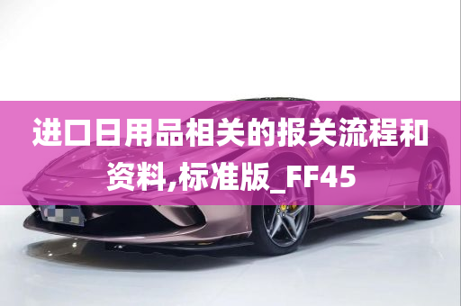 进口日用品相关的报关流程和资料,标准版_FF45