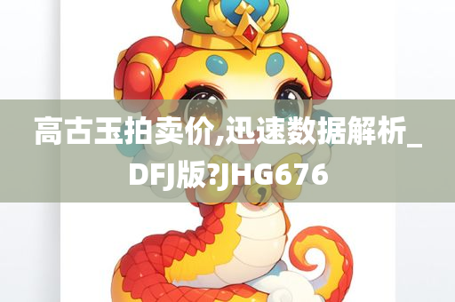 高古玉拍卖价,迅速数据解析_DFJ版?JHG676