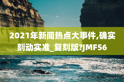 2021年新闻热点大事件,确实刻动实准_复刻版?JMF56