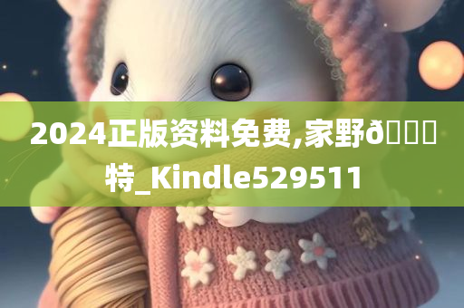 2024正版资料免费,家野🀄特_Kindle529511