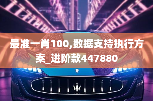 最准一肖100,数据支持执行方案_进阶款447880