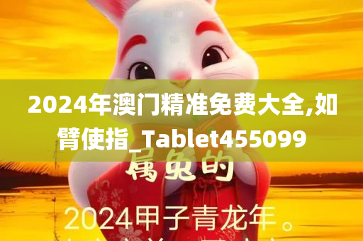 2024年澳门精准免费大全,如臂使指_Tablet455099