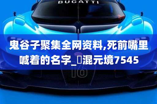 鬼谷子聚集全网资料,死前嘴里喊着的名字_‌混元境7545