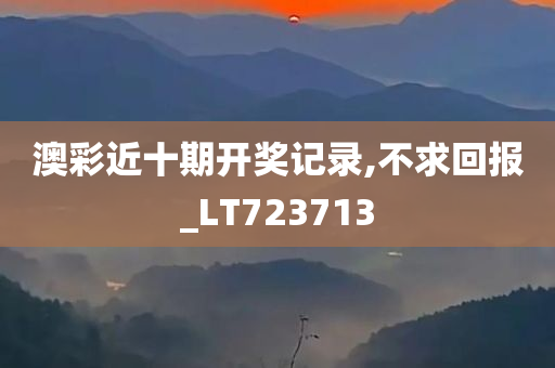 澳彩近十期开奖记录,不求回报_LT723713