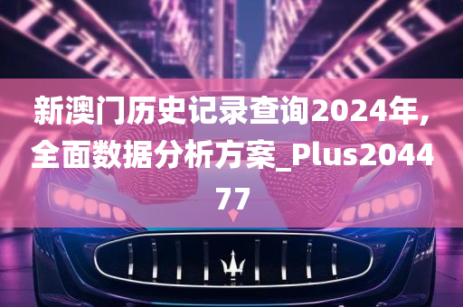 新澳门历史记录查询2024年,全面数据分析方案_Plus204477