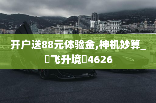 开户送88元体验金,神机妙算_‌飞升境‌4626