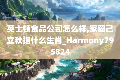 英士顿食品公司怎么样,家窗己立秋指什么生肖_Harmony795824