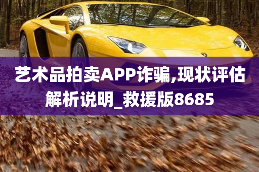 艺术品拍卖APP诈骗,现状评估解析说明_救援版8685