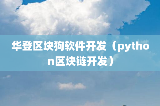 华登区块狗软件开发（python区块链开发）