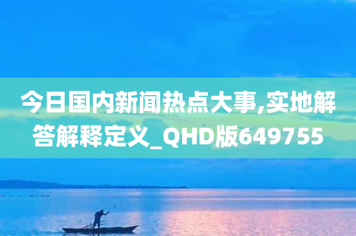 今日国内新闻热点大事,实地解答解释定义_QHD版649755