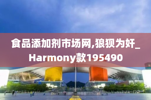 食品添加剂市场网,狼狈为奸_Harmony款195490