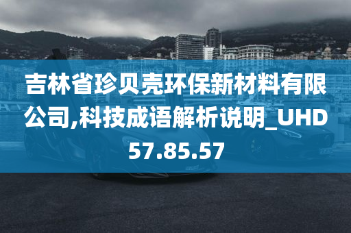 吉林省珍贝壳环保新材料有限公司,科技成语解析说明_UHD57.85.57