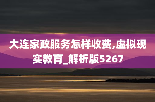 大连家政服务怎样收费,虚拟现实教育_解析版5267