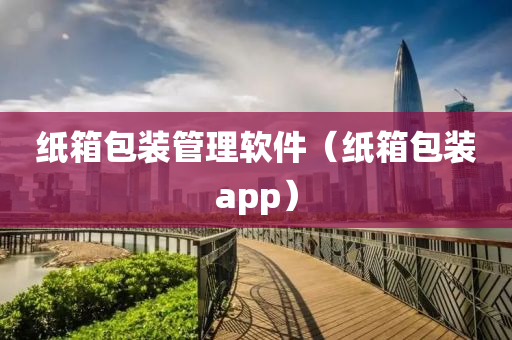 纸箱包装管理软件（纸箱包装app）