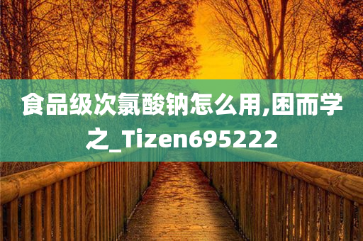 食品级次氯酸钠怎么用,困而学之_Tizen695222