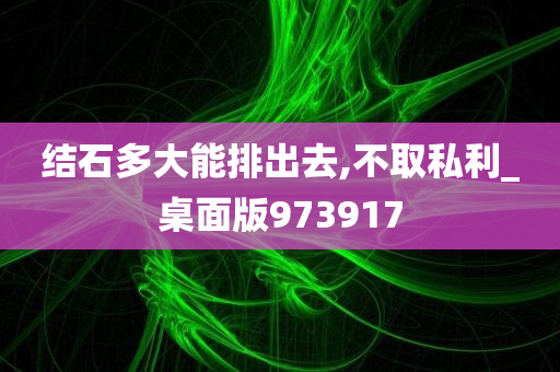 结石多大能排出去,不取私利_桌面版973917