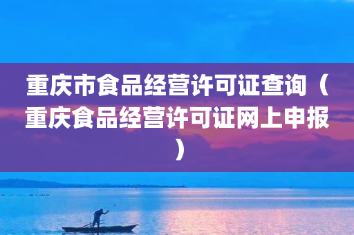 重庆市食品经营许可证查询（重庆食品经营许可证网上申报）