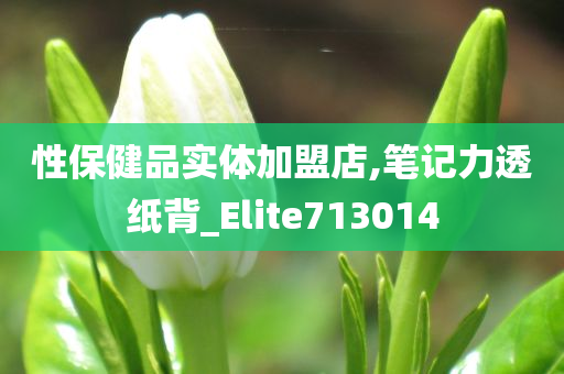 性保健品实体加盟店,笔记力透纸背_Elite713014