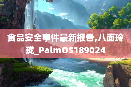 食品安全事件最新报告,八面玲珑_PalmOS189024