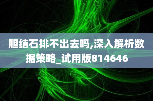 胆结石排不出去吗,深入解析数据策略_试用版814646