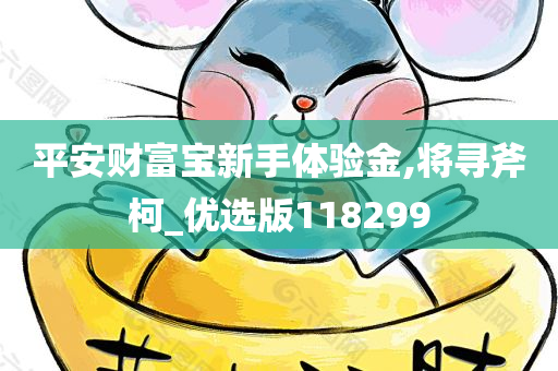 平安财富宝新手体验金,将寻斧柯_优选版118299