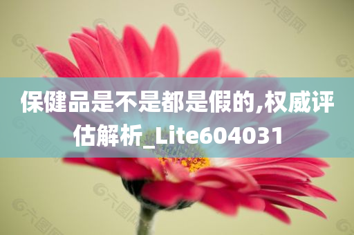 保健品是不是都是假的,权威评估解析_Lite604031