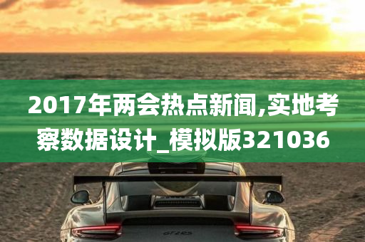 2017年两会热点新闻,实地考察数据设计_模拟版321036