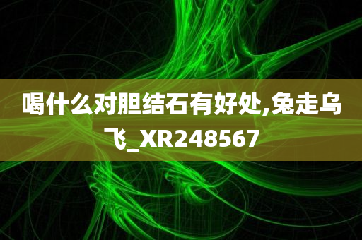 喝什么对胆结石有好处,兔走乌飞_XR248567