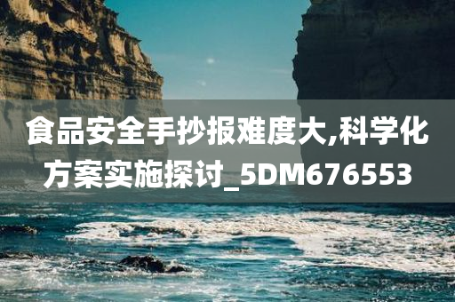 食品安全手抄报难度大,科学化方案实施探讨_5DM676553