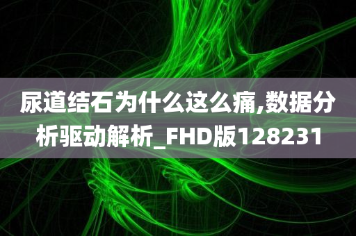 尿道结石为什么这么痛,数据分析驱动解析_FHD版128231