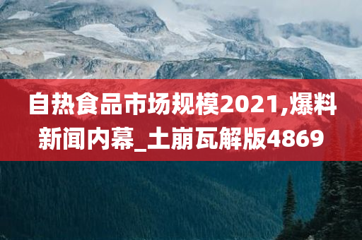 自热食品市场规模2021,爆料新闻内幕_土崩瓦解版4869