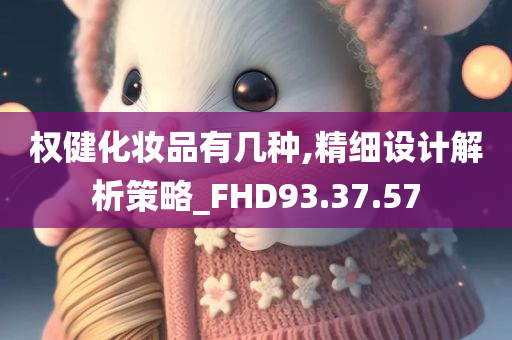 权健化妆品有几种,精细设计解析策略_FHD93.37.57