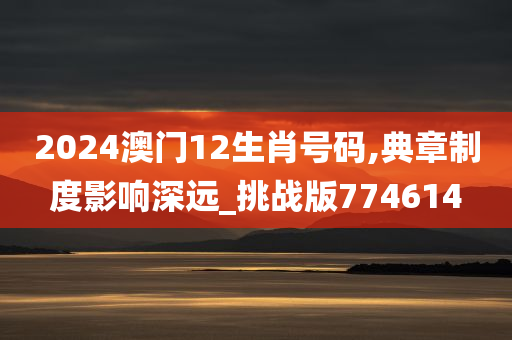 2024澳门12生肖号码,典章制度影响深远_挑战版774614