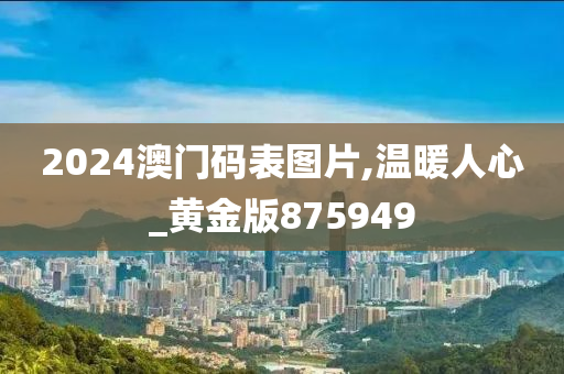 2024澳门码表图片,温暖人心_黄金版875949