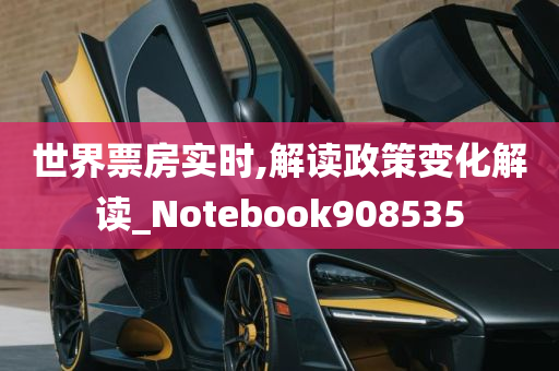 世界票房实时,解读政策变化解读_Notebook908535