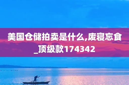 美国仓储拍卖是什么,废寝忘食_顶级款174342