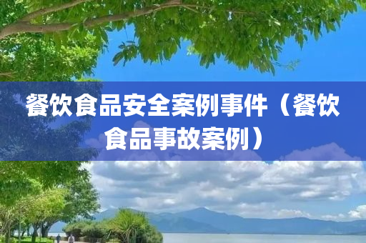 餐饮食品安全案例事件（餐饮食品事故案例）