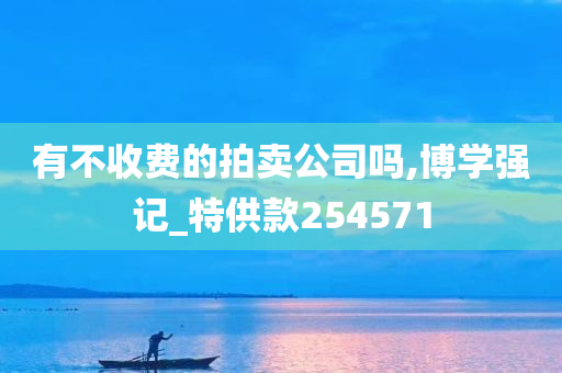 有不收费的拍卖公司吗,博学强记_特供款254571