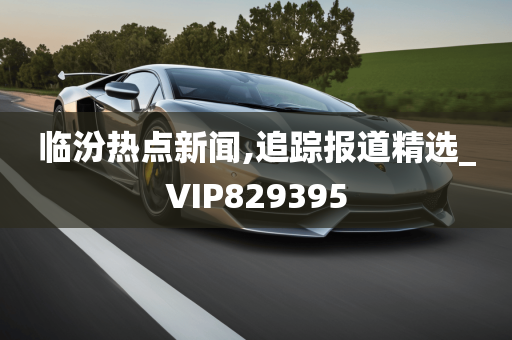 临汾热点新闻,追踪报道精选_VIP829395