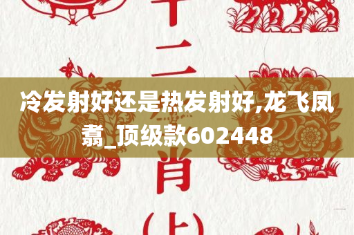 冷发射好还是热发射好,龙飞凤翥_顶级款602448