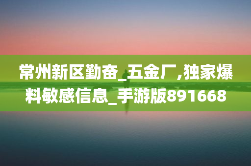 常州新区勤奋_五金厂,独家爆料敏感信息_手游版891668