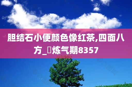 胆结石小便颜色像红茶,四面八方_‌炼气期8357